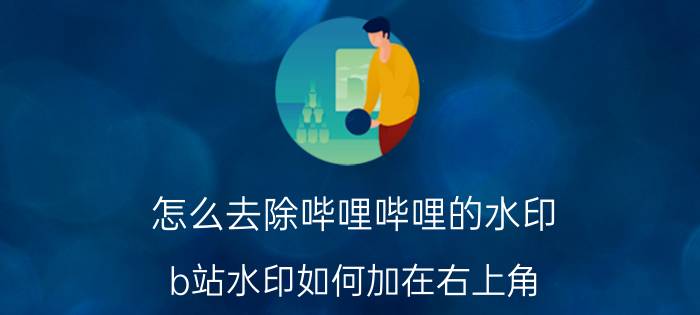 怎么去除哔哩哔哩的水印 b站水印如何加在右上角？